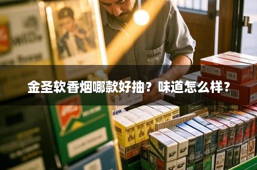 金圣软香烟哪款好抽？味道怎么样？