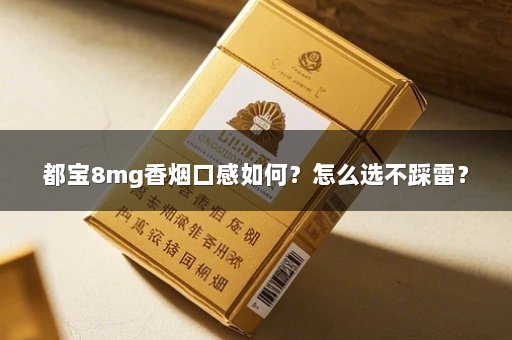 都宝8mg香烟口感如何？怎么选不踩雷？