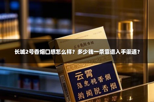 长城2号香烟口感怎么样？多少钱一条靠谱入手渠道？