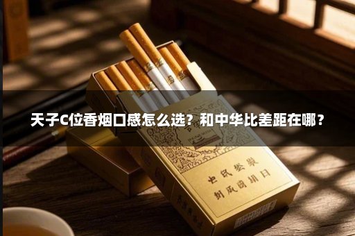 天子C位香烟口感怎么选？和中华比差距在哪？