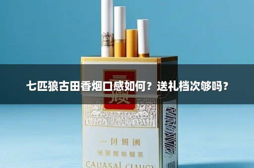 七匹狼古田香烟口感如何？送礼档次够吗？